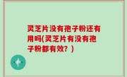 灵芝片没有孢子粉还有用吗(灵芝片有没有孢子粉都有效？)