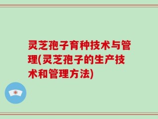 灵芝孢子育种技术与管理(灵芝孢子的生产技术和管理方法)