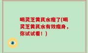 喝灵芝黄芪水瘦了(喝灵芝黄芪水有效瘦身，你试试看！)