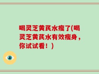 喝灵芝黄芪水瘦了(喝灵芝黄芪水有效瘦身，你试试看！)