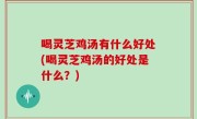 喝灵芝鸡汤有什么好处(喝灵芝鸡汤的好处是什么？)