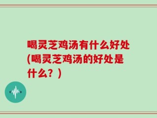 喝灵芝鸡汤有什么好处(喝灵芝鸡汤的好处是什么？)