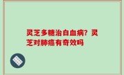 灵芝多糖治白血病？灵芝对肺癌有奇效吗