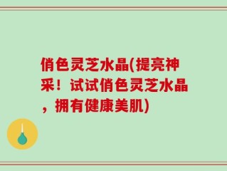 俏色灵芝水晶(提亮神采！试试俏色灵芝水晶，拥有健康美肌)