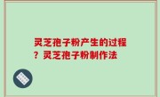 灵芝孢子粉产生的过程？灵芝孢子粉制作法