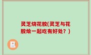 灵芝烧花胶(灵芝与花胶烩一起吃有好处？)