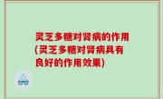 灵芝多糖对肾病的作用(灵芝多糖对肾病具有良好的作用效果)