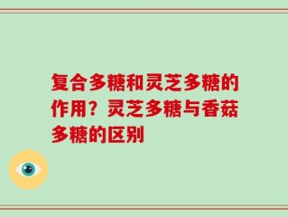 复合多糖和灵芝多糖的作用？灵芝多糖与香菇多糖的区别