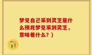 梦见自己采到灵芝是什么预兆梦见采到灵芝，意味着什么？)