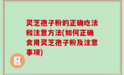 灵芝孢子粉的正确吃法和注意方法(如何正确食用灵芝孢子粉及注意事项)