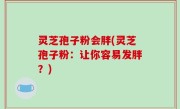 灵芝孢子粉会胖(灵芝孢子粉：让你容易发胖？)
