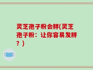 灵芝孢子粉会胖(灵芝孢子粉：让你容易发胖？)