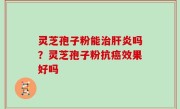 灵芝孢子粉能治肝炎吗？灵芝孢子粉抗癌效果好吗