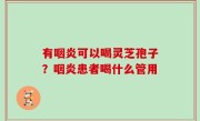 有咽炎可以喝灵芝孢子？咽炎患者喝什么管用