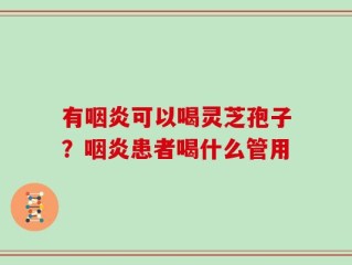 有咽炎可以喝灵芝孢子？咽炎患者喝什么管用
