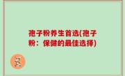孢子粉养生首选(孢子粉：保健的最佳选择)