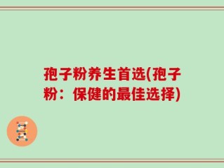孢子粉养生首选(孢子粉：保健的最佳选择)