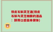 铁皮石斛灵芝酒(铁皮石斛与灵芝精酿的酒品：醇厚口感益身健体)