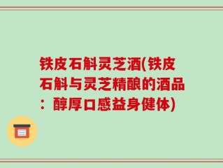 铁皮石斛灵芝酒(铁皮石斛与灵芝精酿的酒品：醇厚口感益身健体)