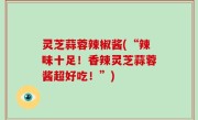 灵芝蒜蓉辣椒酱(“辣味十足！香辣灵芝蒜蓉酱超好吃！”)