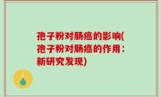 孢子粉对肠癌的影响(孢子粉对肠癌的作用：新研究发现)