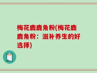 梅花鹿鹿角粉(梅花鹿鹿角粉：滋补养生的好选择)