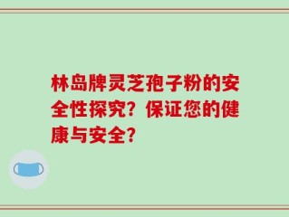 林岛牌灵芝孢子粉的安全性探究？保证您的健康与安全？