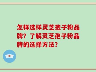 怎样选样灵芝孢子粉品牌？了解灵芝孢子粉品牌的选择方法？