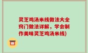 灵芝鸡汤米线做法大全窍门做法详解，学会制作美味灵芝鸡汤米线)