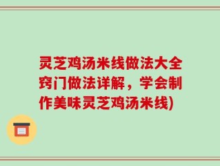 灵芝鸡汤米线做法大全窍门做法详解，学会制作美味灵芝鸡汤米线)