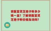 世医堂灵芝孢子粉多少钱一盒？了解世医堂灵芝孢子粉价格及功效？