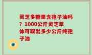 灵芝多糖里含孢子油吗？1000公斤灵芝萃体可取出多少公斤纯孢子油