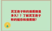灵芝孢子粉的保质期是多久？？了解灵芝孢子粉的储存和保质期？