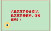 六色灵芝价格介绍(六色灵芝价格解析，你知道吗？)