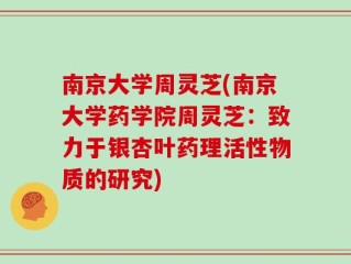南京大学周灵芝(南京大学药学院周灵芝：致力于银杏叶药理活性物质的研究)