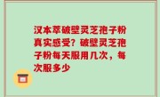 汉本萃破壁灵芝孢子粉真实感受？破壁灵芝孢子粉每天服用几次，每次服多少
