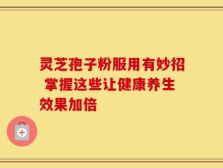 灵芝孢子粉服用有妙招 掌握这些让健康养生效果加倍