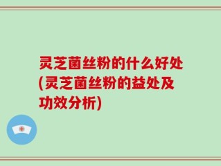 灵芝菌丝粉的什么好处(灵芝菌丝粉的益处及功效分析)