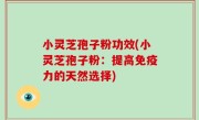 小灵芝孢子粉功效(小灵芝孢子粉：提高免疫力的天然选择)