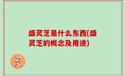 盛灵芝是什么东西(盛灵芝的概念及用途)