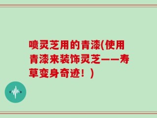 喷灵芝用的青漆(使用青漆来装饰灵芝——寿草变身奇迹！)
