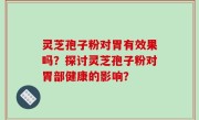 灵芝孢子粉对胃有效果吗？探讨灵芝孢子粉对胃部健康的影响？