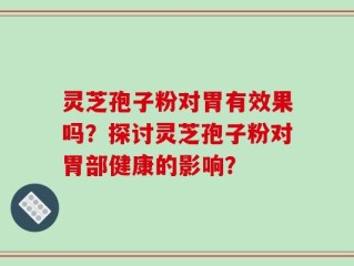 灵芝孢子粉对胃有效果吗？探讨灵芝孢子粉对胃部健康的影响？