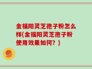 金福阳灵芝孢子粉怎么样(金福阳灵芝孢子粉使用效果如何？)