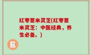 红枣薏米灵芝(红枣薏米灵芝：中医经典，养生必备。)