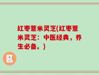 红枣薏米灵芝(红枣薏米灵芝：中医经典，养生必备。)