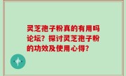灵芝孢子粉真的有用吗论坛？探讨灵芝孢子粉的功效及使用心得？