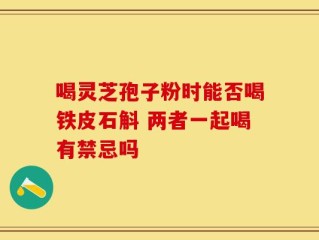 喝灵芝孢子粉时能否喝铁皮石斛 两者一起喝有禁忌吗