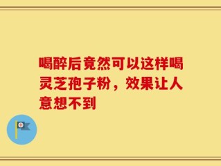喝醉后竟然可以这样喝灵芝孢子粉，效果让人意想不到