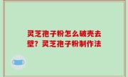 灵芝孢子粉怎么破壳去壁？灵芝孢子粉制作法